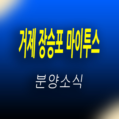  거제 장승포 마이투스 오피스텔,아파트 후분양 주거상품 장승포동 수익형부동산 입지분석 및 분양가 안내