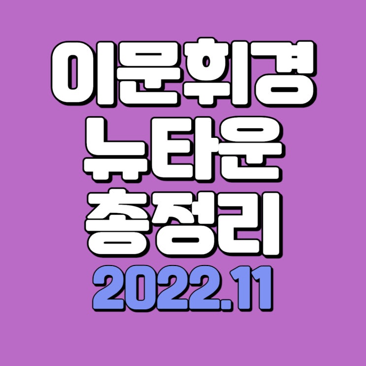  이문휘경 뉴타운 총정리 ( 2022.11 기준 정리표)