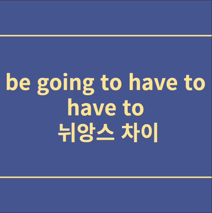  be going to have to, have to 뉘앙스 차이