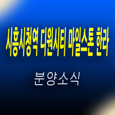 시흥시청역 디원시티 마일스톤 한라 지산 장현지구 13블럭 섹션오피스,상가 분양가 및 잔여호실 안내