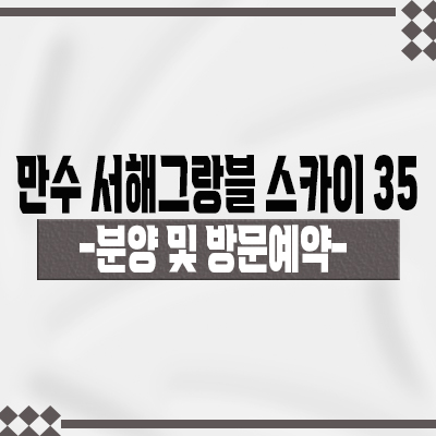  만수 서해그랑블 스카이35 지주택 인천 남동구 지역주택조합 만수동 아파트 분양가 및 홍보관 위치 안내