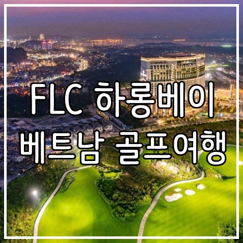  동남아 해외 골프투어 베트남 하롱베이 FLC 3박5일, 4박6일 골프클럽&리조트 패키지