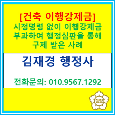  [건축 이행강제금] 행정심판 재결사례_시정명령 없이 이행강제금을 부과하여 구제받은 사례(경기 수원 용인 화성 오산 평택 안성 행정사)