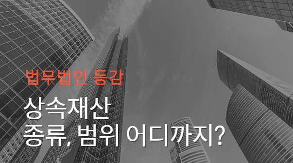 상속재산 종류, 범위 알려드립니다 상속재산 종류, 범위 알려드립니다