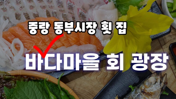  중랑동부시장횟집!! 바다마을회광장 중랑횟집 가보실래요?