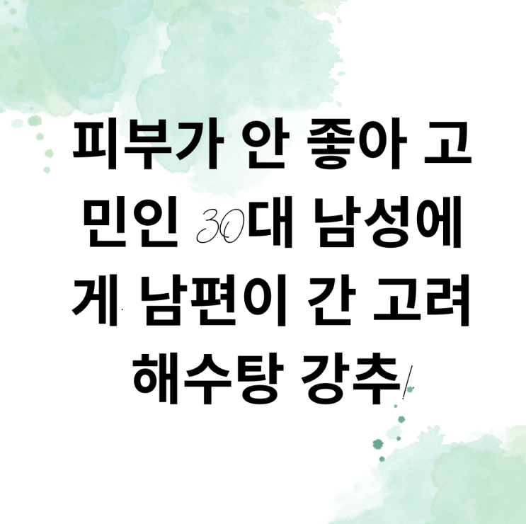  피부가 안 좋아 고민인 30대 남성에게. 남편이 간 고려 해수탕 추천해요.