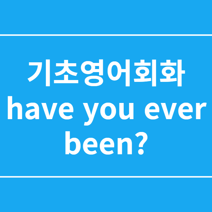 기초영어회화 have you ever been? 공부하기