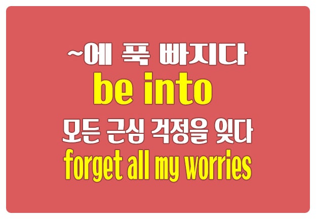 영어로 ~에 푹 빠지다 be into 모든 근심 걱정 잊다 forget all my worries 영어로 ~에 푹 빠지다 be into 모든 근심 걱정 잊다 forget all my worries