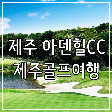  제주도 골프 여행가볼만한곳 아덴힐cc 골프투어
