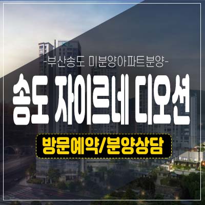 부산송도 자이르네 디오션 암남동 테라스하우스 미분양아파트,줍줍 분양가 투자 및 잔여세대 모델하우스 방문예약