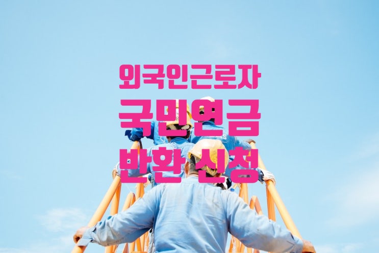 외국인근로자(E9) 국민연금 반환신청(체류기간 만료 출국전 신청) 구비서류 외국인근로자(E9) 국민연금 반환신청(체류기간 만료 출국전 신청) 구비서류