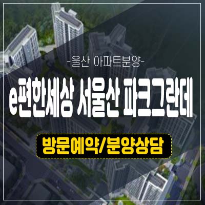 e편한세상 서울산 파크그란데 울산 상북지구 미분양아파트 줍줍 대림건설 1군 브랜드 시세차익 분양가 모델하우스 투자 방문예약