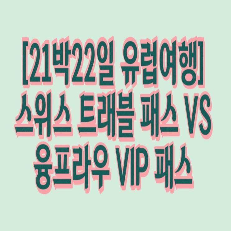  [21박22일 유럽여행]스위스 트래블 패스, 융프라우 VIP 패스 비교(SBB 기차, 스위스 교통편, 스위스 패스, 융프라우 VIP 패스, 10월 스위스)