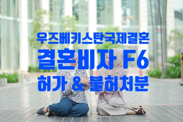 우즈베키스탄인_국제결혼_혼인신고_후_결혼비자_F6_불허_주의_불법체류자_G1비자_여자_남자친구_결혼비자_F6_불허_주의