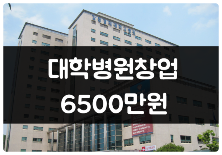 대학병원 창업비용 6500만원 (강동경희대)