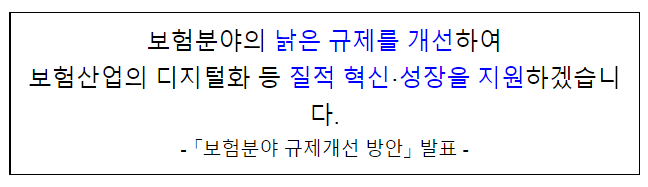 보험분야의 낡은 규제를 개선하여 보험산업의 디지털화 등 질적 혁신·성장을 지원하겠습니다. - 「보험분야 규제개선 방안」 발표 - 보험분야의 낡은 규제를 개선하여 보험산업의 디지털화 등 질적 혁신·성장을 지원하겠습니다. - 「보험분야 규제개선 방안」 발표 -