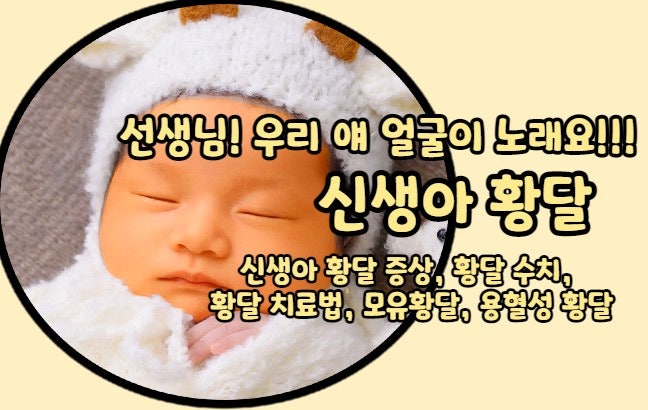  | 신생아 황달 | 선생님!! 우리 애 얼굴이 노래요!!! (신생아 황달, 증상, 수치, 모유황달, 용혈성 황달, 신생아 황달 치료법)
