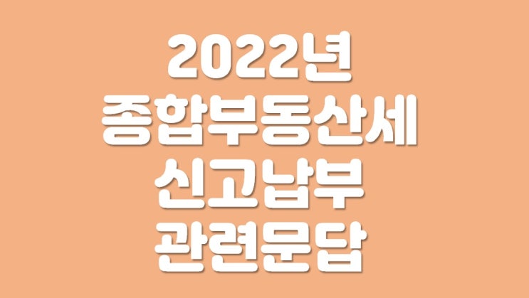  2022년 종합부동산세 신고납부 관련문답