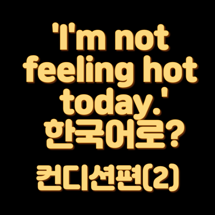 &lt;I'm not feeling hot today&gt; 뭔뜻이야? 컨디션 편(2)