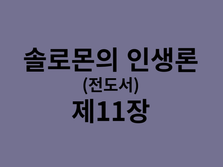 솔로몬의 인생론(전도서) 11장 솔로몬의 인생론(전도서) 11장