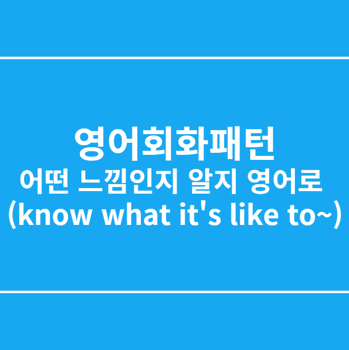  영어회화패턴 어떤 느낌인지 알지 영어로 (know what it's like to~)
