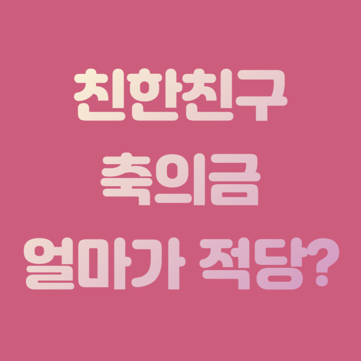  친한친구축의금 얼마나 해야 안서운할까?