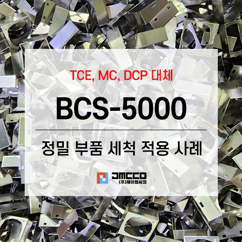 MC 대체, TCE 대체, DCP 대체, BCS-5000 친환경성 세척제 / 정밀부품 세척 적용 사례