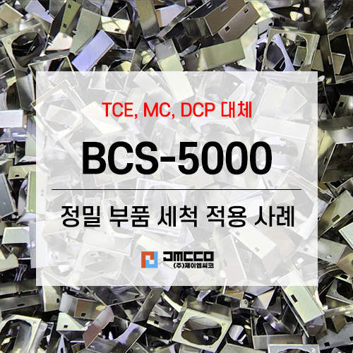  MC 대체, TCE 대체, DCP 대체, BCS-5000 친환경성 세척제 / 정밀부품 세척 적용 사례