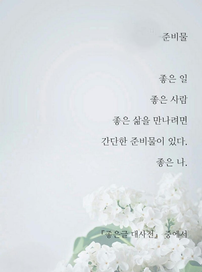 [명언/좋은글] 준비물 좋은 일 좋은 사람 좋은 삶을 만나려면 간단한 준비물이 있다. 좋은 나 《좋은 글 대사전》 중에서 ...