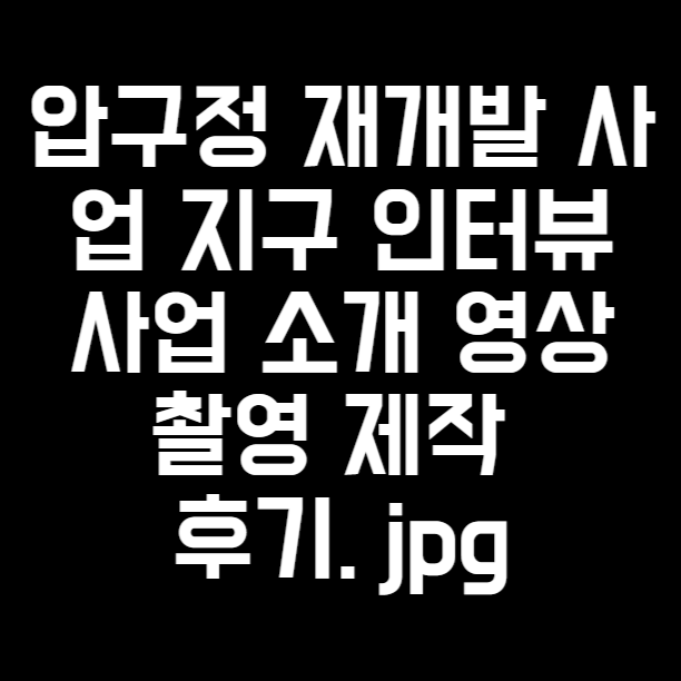  압구정 재개발 사업 지구 인터뷰 사업 소개 영상 촬영 제작 후기. jpg