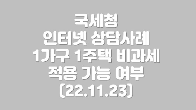  1가구 1주택 비과세 적용 가능 여부 (22.11.23)