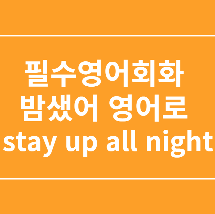  필수영어회화 밤샜어 영어로 stay up all night