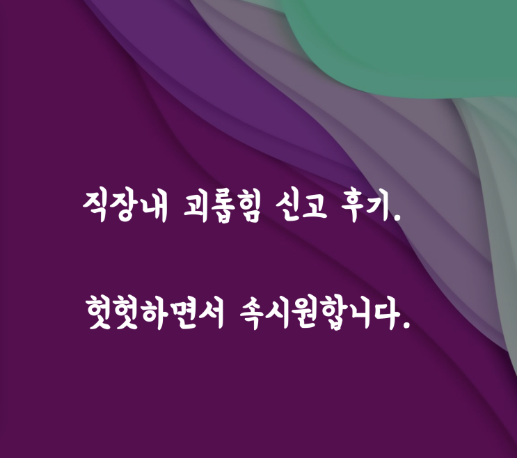  직장내 괴롭힘 신고 후기. 헛헛하면서 속시원합니다.