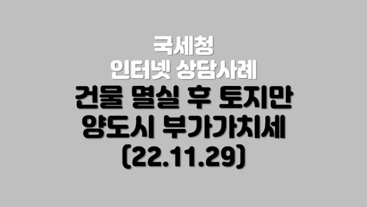  건물 멸실 후 토지만 양도시 부가가치세 (22.11.29)