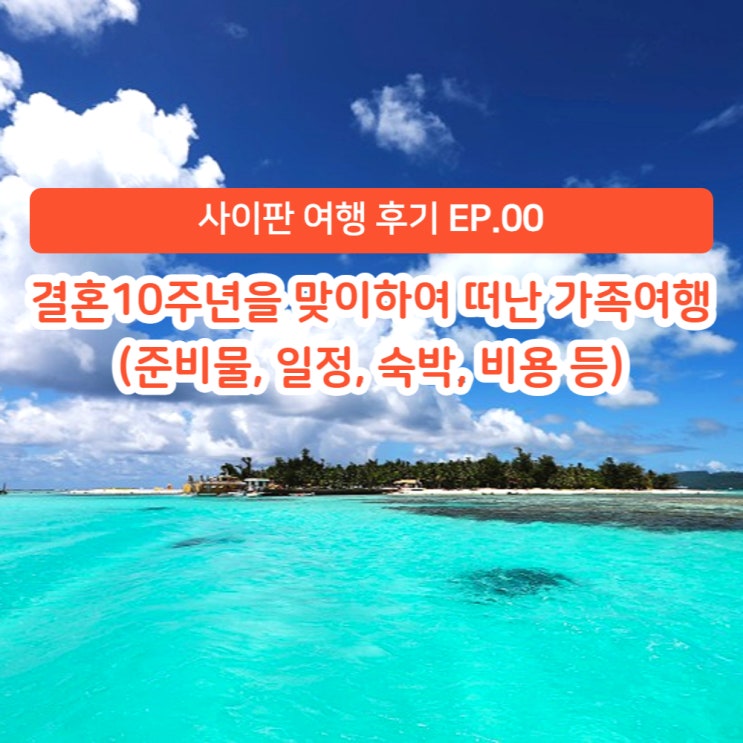  [사이판 여행 후기] EP.00 결혼 10주년을 맞이하여 떠난 가족여행 (준비물, 일정, 숙박, 비용 등)