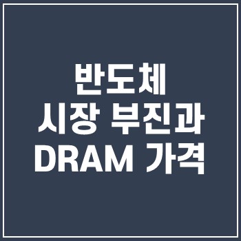  반도체 시장 부진과 DRAM(디램) 가격
