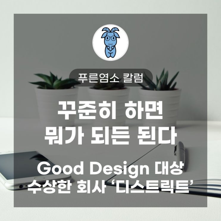 꾸준히 하면 뭐가 되든 된다. Good Design 대상 수상한 회사 '디스트릭트' 꾸준히 하면 뭐가 되든 된다. Good Design 대상 수상한 회사 '디스트릭트'