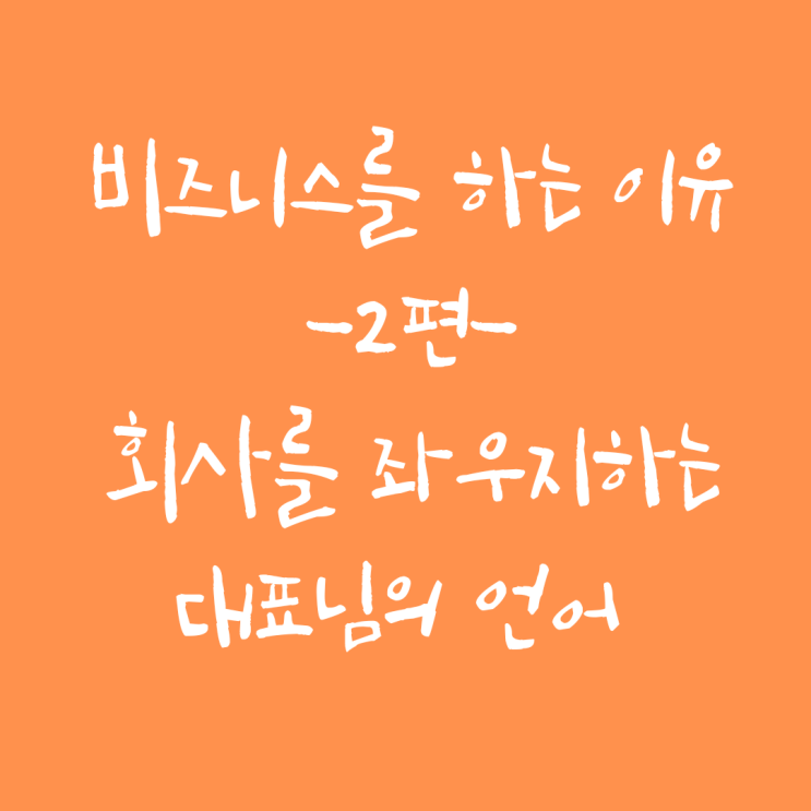 비즈니스를 하는 이유 -2편 "대표님의 언어"