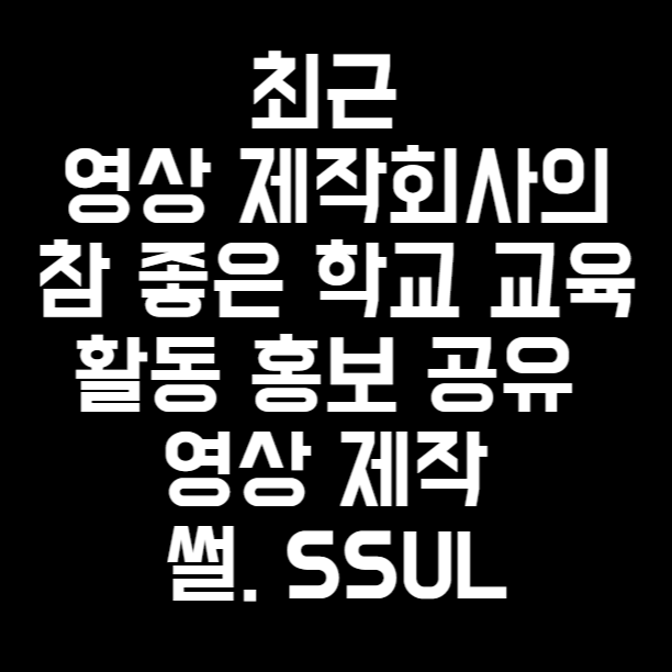  최근 영상 제작회사의 참 좋은 학교 교육 활동 홍보 공유 영상 제작 썰. SSUL