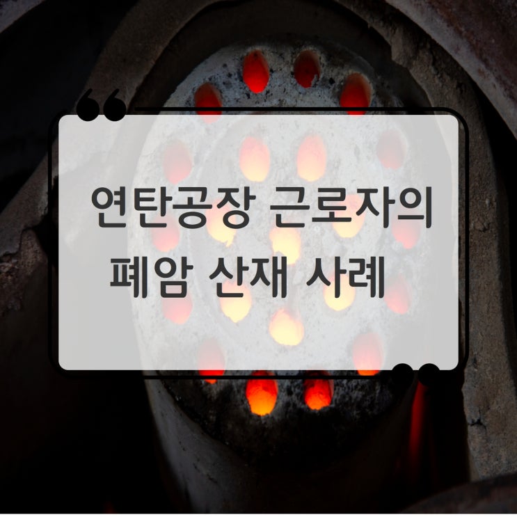  연탄공장에서 발생한 산재, 인정받으려면? (폐섬유증/폐암)