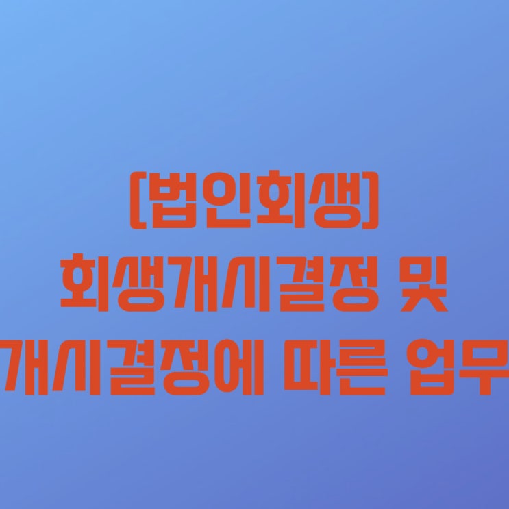  [법인회생(기업회생) 18-3] 법인회생절차(기업회생절차) 중 법인회생(기업회생)개시결정 및 개시결정에 따른 업무
