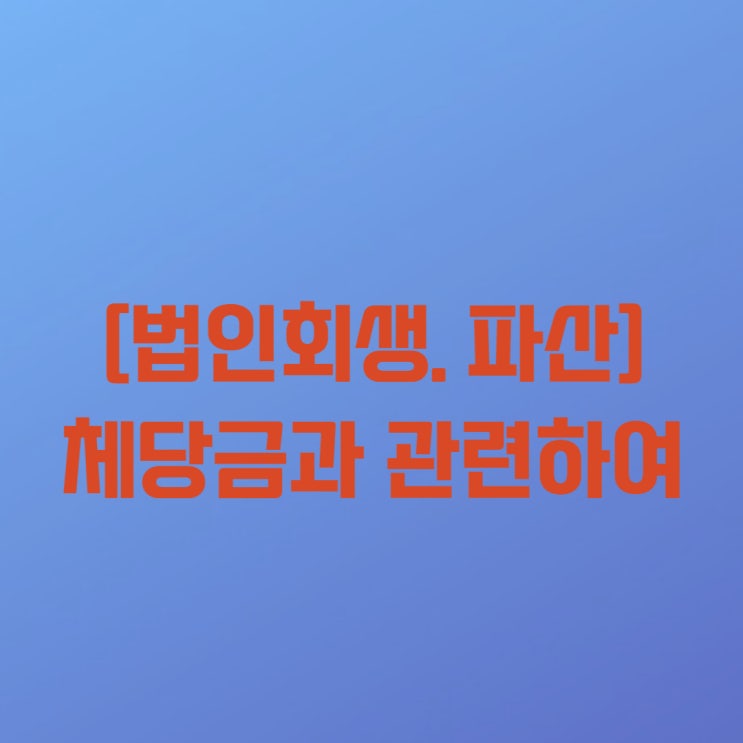  [법인회생, 파산] 임금 미지급시 어떻게 처리해야 하나요?(체당금)