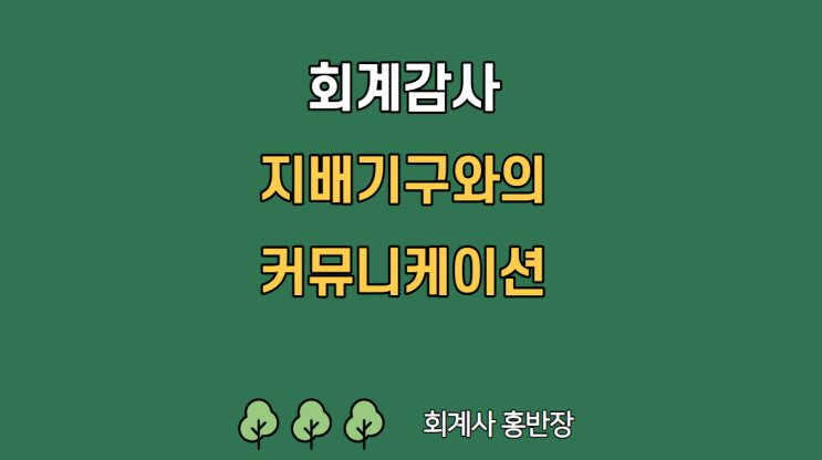 [회계감사] 지배기구와의 커뮤니케이션 : 감사가 없는 소규모 회사의 경우 지배기구에 해당하는 상대는? (회계감사실무지침 2018-2, 소규모기업 감사기준서 1200 공개초안)