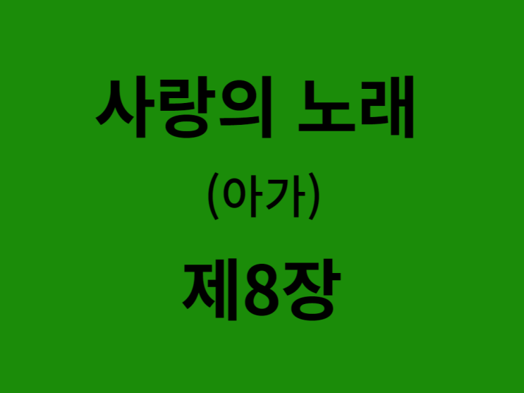 사랑의 노래(아가) 8장 사랑의 노래(아가) 8장