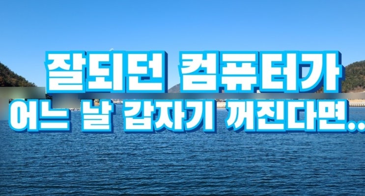 멀쩡하게 잘되던 컴퓨터가 어느날 갑자기 켜자마자 꺼지는 증상 해결 방법 멀쩡하게 잘되던 컴퓨터가 어느날 갑자기 켜자마자 꺼지는 증상 해결 방법