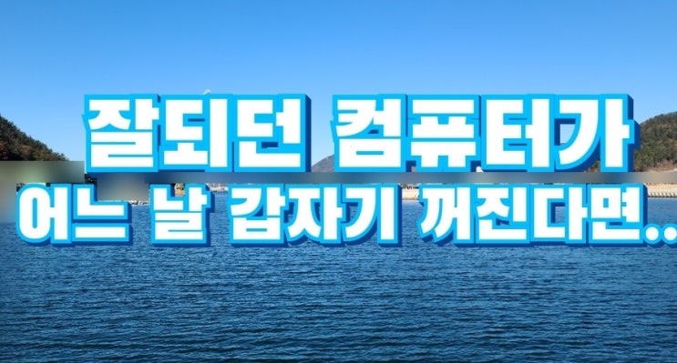 멀쩡하게 잘되던 컴퓨터가 어느날 갑자기 켜자마자 꺼지는 증상 해결 방법