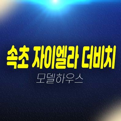 12-04 속초 자이엘라 더비치 영랑동 등대해변 레지던스 생숙 호텔 오션뷰 조망권 분양가격 호실문의 홍보관 안내