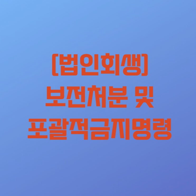  [법인회생] 법인회생절차(기업회생절차) 중 보전처분 및 포괄적금지명령과 관련하여
