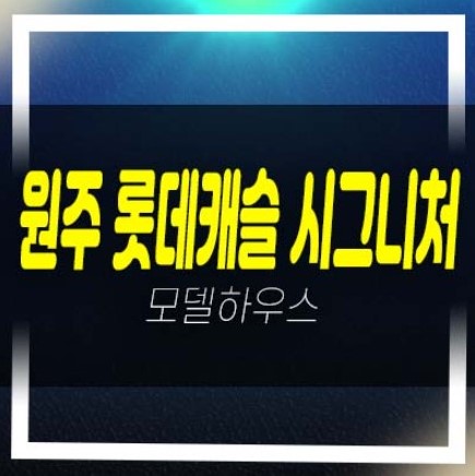 12-05 원주 롯데캐슬 시그니처 반곡동 아파트 청약 및 분양가 중도금 전액무이자 전매가능 대단지 모델하우스 현장 청약 접수문의