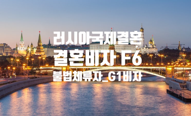 러시아국제결혼 및 결혼비자 F6_불법체류자 & G1비자(난민신청자) 러시아국제결혼 및 결혼비자 F6_불법체류자 & G1비자(난민신청자)